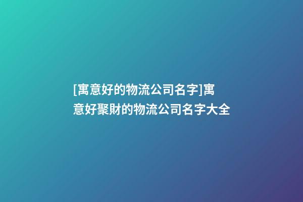 [寓意好的物流公司名字]寓意好聚財的物流公司名字大全-第1張-公司起名-玄機派